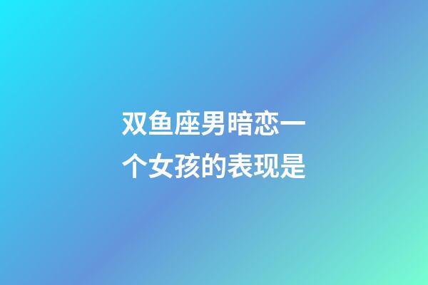 双鱼座男暗恋一个女孩的表现是-第1张-星座运势-玄机派