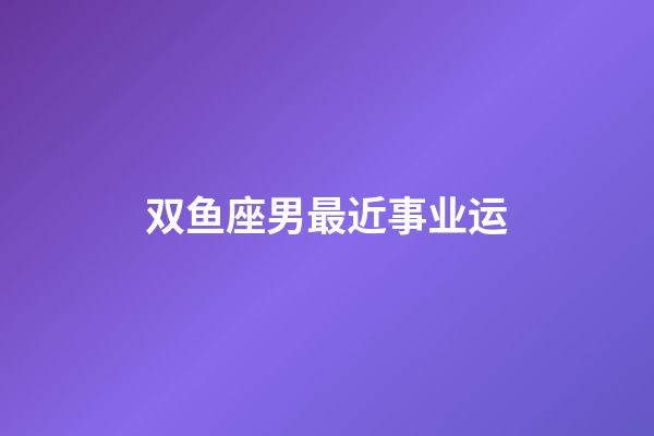 双鱼座男最近事业运-第1张-星座运势-玄机派