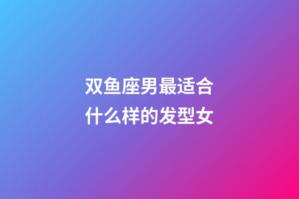 双鱼座男最适合什么样的发型女-第1张-星座运势-玄机派