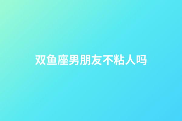 双鱼座男朋友不粘人吗-第1张-星座运势-玄机派