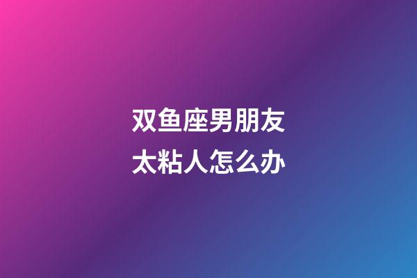 双鱼座男朋友太粘人怎么办-第1张-星座运势-玄机派