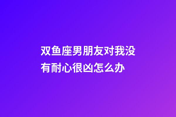 双鱼座男朋友对我没有耐心很凶怎么办-第1张-星座运势-玄机派