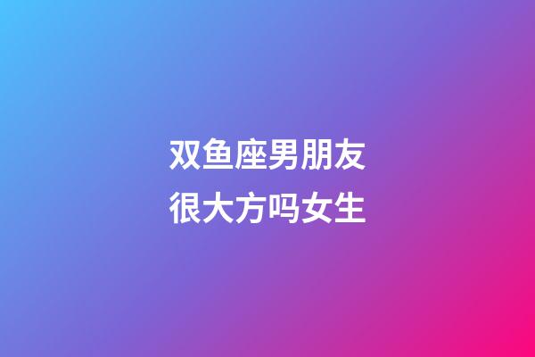 双鱼座男朋友很大方吗女生-第1张-星座运势-玄机派