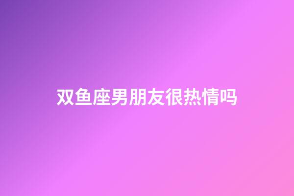 双鱼座男朋友很热情吗-第1张-星座运势-玄机派