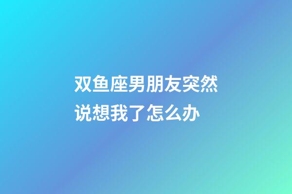 双鱼座男朋友突然说想我了怎么办-第1张-星座运势-玄机派