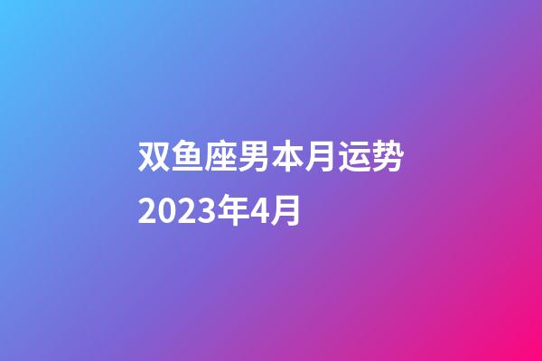 双鱼座男本月运势2023年4月-第1张-星座运势-玄机派