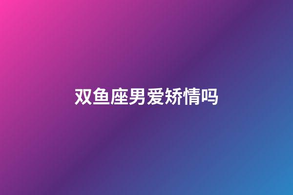 双鱼座男爱矫情吗-第1张-星座运势-玄机派