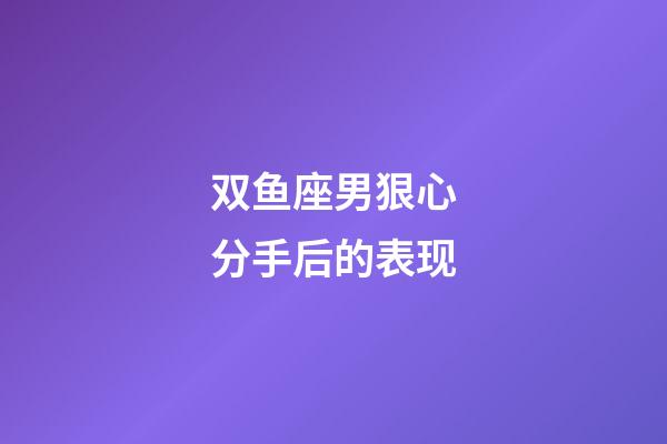 双鱼座男狠心分手后的表现-第1张-星座运势-玄机派