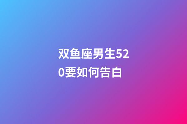 双鱼座男生520要如何告白-第1张-星座运势-玄机派