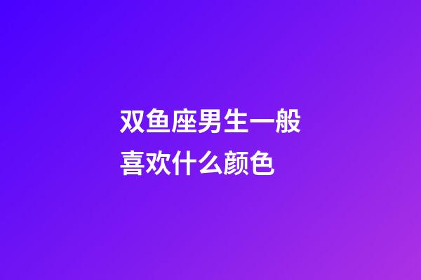 双鱼座男生一般喜欢什么颜色-第1张-星座运势-玄机派