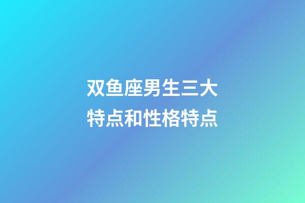 双鱼座男生三大特点和性格特点-第1张-星座运势-玄机派