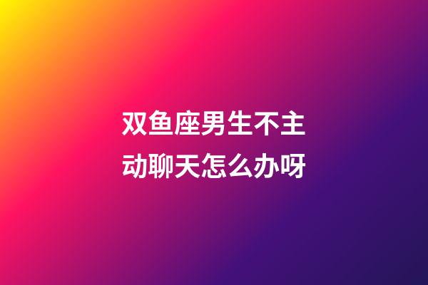双鱼座男生不主动聊天怎么办呀-第1张-星座运势-玄机派