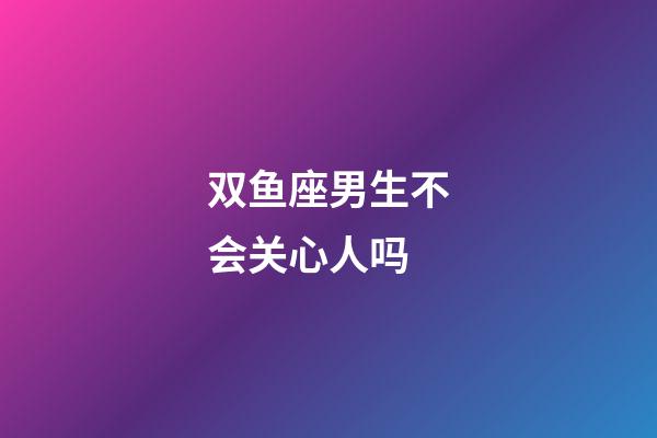 双鱼座男生不会关心人吗-第1张-星座运势-玄机派