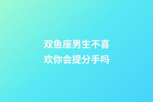 双鱼座男生不喜欢你会提分手吗-第1张-星座运势-玄机派