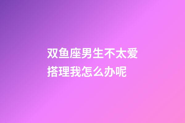 双鱼座男生不太爱搭理我怎么办呢-第1张-星座运势-玄机派