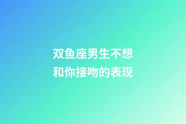 双鱼座男生不想和你接吻的表现-第1张-星座运势-玄机派
