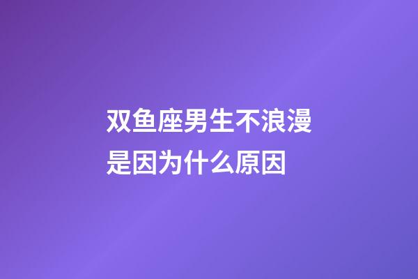 双鱼座男生不浪漫是因为什么原因-第1张-星座运势-玄机派