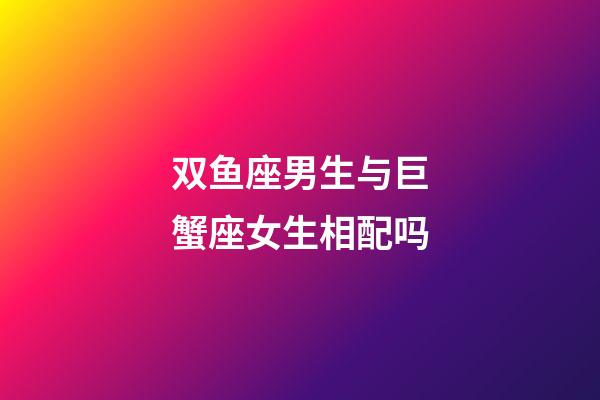双鱼座男生与巨蟹座女生相配吗-第1张-星座运势-玄机派