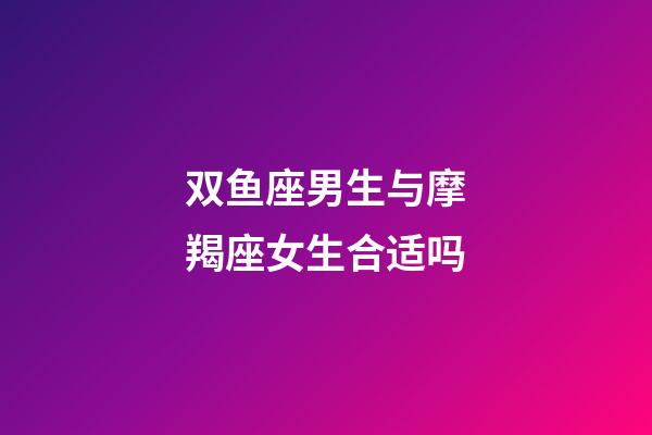 双鱼座男生与摩羯座女生合适吗-第1张-星座运势-玄机派