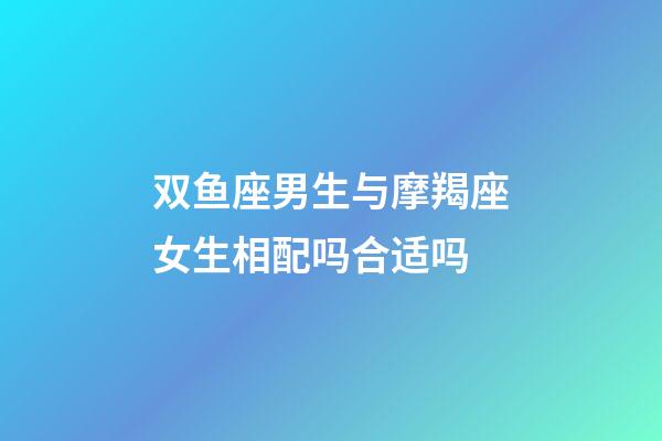双鱼座男生与摩羯座女生相配吗合适吗-第1张-星座运势-玄机派