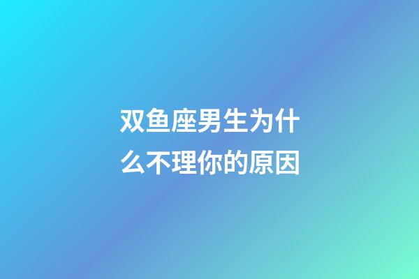 双鱼座男生为什么不理你的原因-第1张-星座运势-玄机派