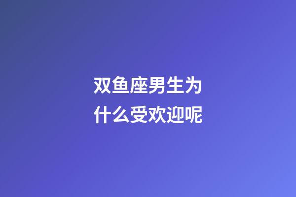 双鱼座男生为什么受欢迎呢-第1张-星座运势-玄机派