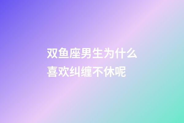 双鱼座男生为什么喜欢纠缠不休呢-第1张-星座运势-玄机派