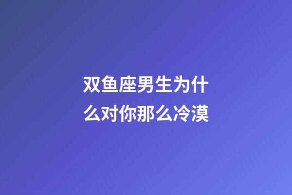 双鱼座男生为什么对你那么冷漠-第1张-星座运势-玄机派
