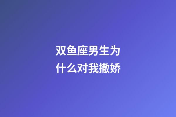 双鱼座男生为什么对我撒娇-第1张-星座运势-玄机派