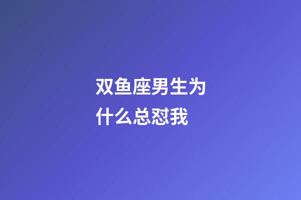 双鱼座男生为什么总怼我-第1张-星座运势-玄机派