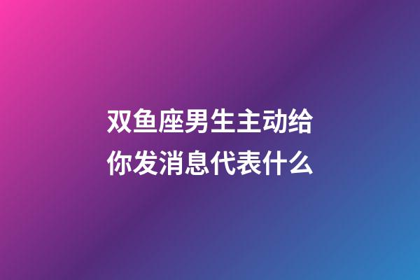 双鱼座男生主动给你发消息代表什么-第1张-星座运势-玄机派