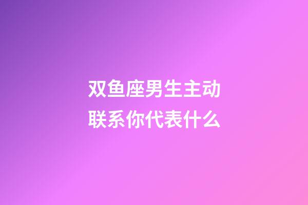 双鱼座男生主动联系你代表什么-第1张-星座运势-玄机派