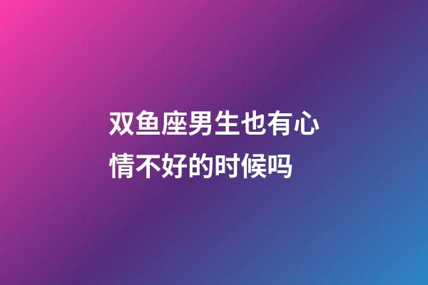 双鱼座男生也有心情不好的时候吗-第1张-星座运势-玄机派