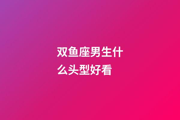 双鱼座男生什么头型好看-第1张-星座运势-玄机派