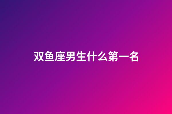 双鱼座男生什么第一名-第1张-星座运势-玄机派