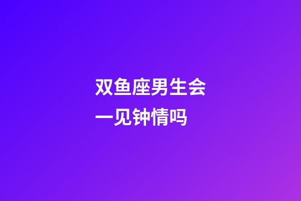 双鱼座男生会一见钟情吗-第1张-星座运势-玄机派