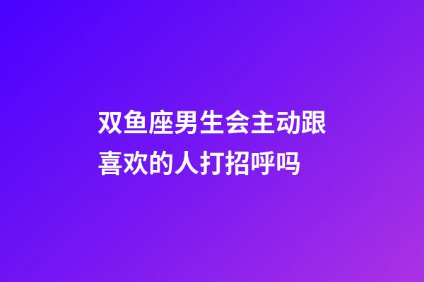 双鱼座男生会主动跟喜欢的人打招呼吗-第1张-星座运势-玄机派