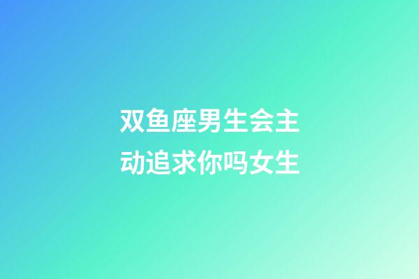 双鱼座男生会主动追求你吗女生-第1张-星座运势-玄机派