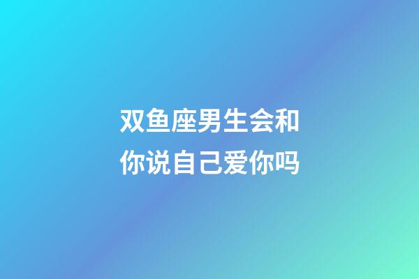 双鱼座男生会和你说自己爱你吗-第1张-星座运势-玄机派