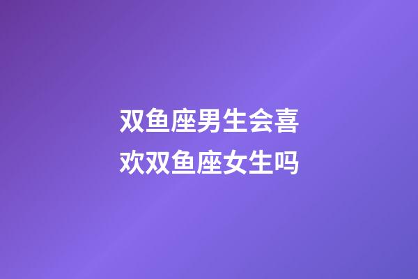 双鱼座男生会喜欢双鱼座女生吗-第1张-星座运势-玄机派