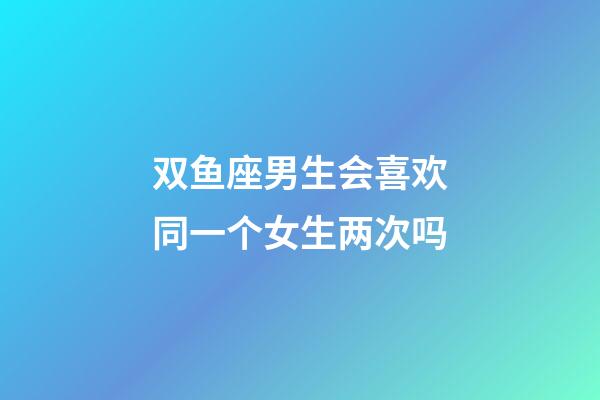 双鱼座男生会喜欢同一个女生两次吗-第1张-星座运势-玄机派