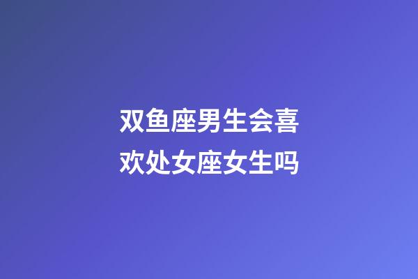 双鱼座男生会喜欢处女座女生吗-第1张-星座运势-玄机派