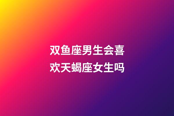 双鱼座男生会喜欢天蝎座女生吗-第1张-星座运势-玄机派