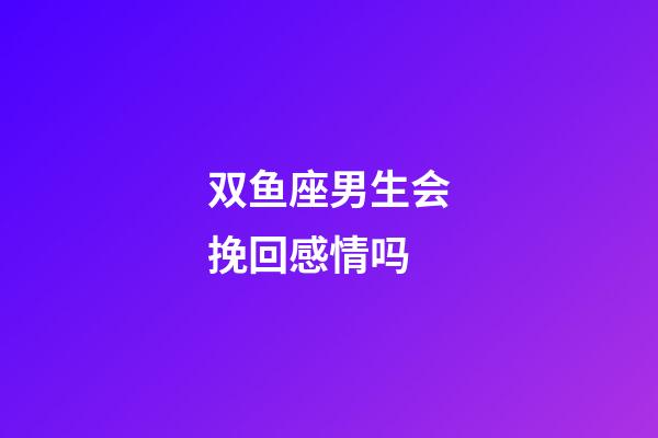 双鱼座男生会挽回感情吗-第1张-星座运势-玄机派