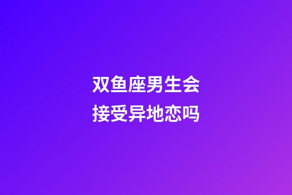 双鱼座男生会接受异地恋吗-第1张-星座运势-玄机派