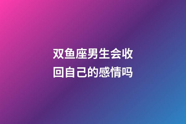 双鱼座男生会收回自己的感情吗-第1张-星座运势-玄机派