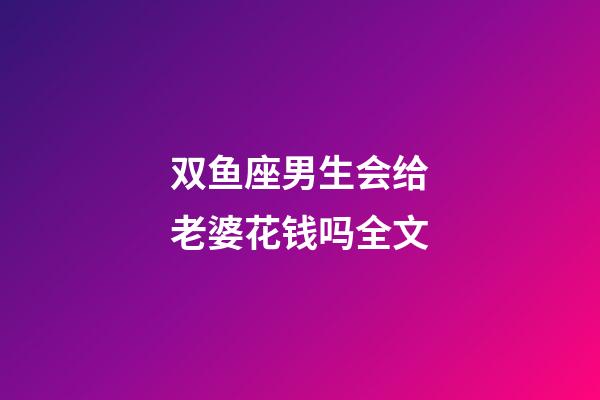 双鱼座男生会给老婆花钱吗全文-第1张-星座运势-玄机派