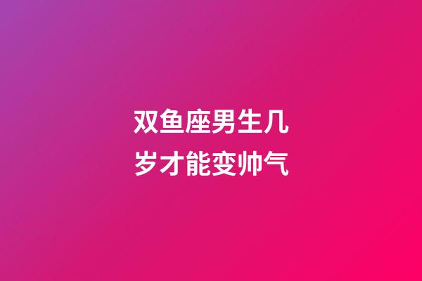 双鱼座男生几岁才能变帅气-第1张-星座运势-玄机派