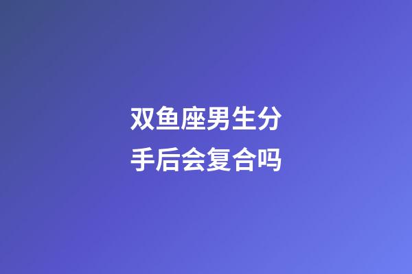 双鱼座男生分手后会复合吗-第1张-星座运势-玄机派