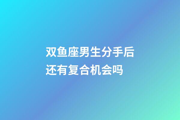 双鱼座男生分手后还有复合机会吗-第1张-星座运势-玄机派